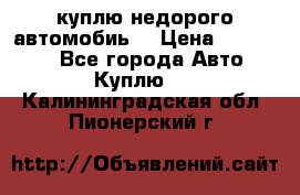 куплю недорого автомобиь  › Цена ­ 5-20000 - Все города Авто » Куплю   . Калининградская обл.,Пионерский г.